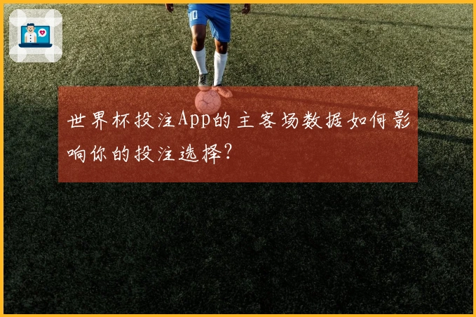 世界杯投注App的主客场数据如何影响你的投注选择？