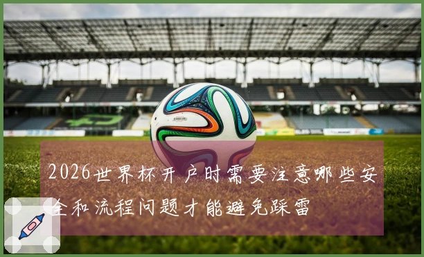 2026世界杯开户时需要注意哪些安全和流程问题才能避免踩雷
