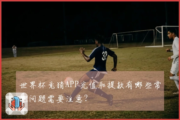 世界杯竞猜APP充值和提款有哪些常见问题需要注意？